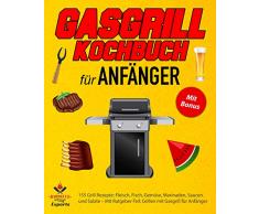 Gasgrill Kochbuch für Anfänger: 155 Grill Rezepte: Fleisch, Fisch, Gemüse, Marinaden, Saucen und Salate – Mit Ratgeber-Teil: Grillen mit Gasgrill für Anfänger