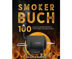 Smoker Buch: 100 einfache Smoker Rezepte für die BBQ und Grillsaison. (Smoker Kochbuch 1)