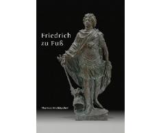 Friedrich zu Fuß: Biografie einer Bronzestatue des brandenburgischen Kurfürsten und preußischen Königs Friedrich III./I. von Andreas Schlüter und Johann Jacobi