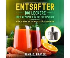 Entsafter: 100 leckere Saft Rezepte für die Saftpresse. Vital, schlank und fit mit Ideen für´s Saftfasten. (Entsafter Rezepte, Band 1)