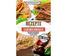 Sandwichmaker Rezepte: 100+ Rezepte kreativ und schnell (inklusive vegetarisch, vegan und Sandwich Spezialitäten)