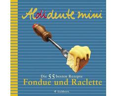 Aldidente mini: Fondue & Raclette: Die 55 besten Rezepte