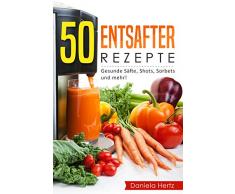 50 Entsafter Rezepte: Gesunde Säfte, Shots, Sorbets und mehr! Einfach. Lecker. Gesund. Rezepte für die Saftpresse und den Entsafter!