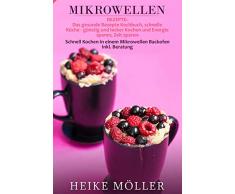 Mikrowellen Rezepte: Das gesunde Rezepte Kochbuch, schnelle Küche - günstig und lecker Kochen und Energie sparen, Zeit sparen- Schnell Kochen in einem Mikrowellen Backofen inkl. Beratung