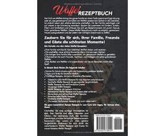 Waffel Rezeptbuch: 126 abwechslungsreiche Waffel Rezepte für mehr genussvolle Momente zum selber machen - mit und ohne Waffeleisen - Bonus: Low Carb und vegane Waffel Rezepte