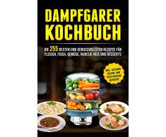 Dampfgarer Kochbuch: Die 255 Besten und genussvollsten Rezepte für Fleisch, Fisch, Gemüse, Nudeln, Reis und Desserts