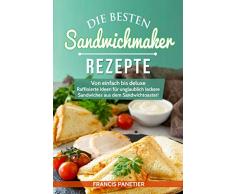 Die besten Sandwichmaker-Rezepte: Von einfach bis deluxe – Raffinierte Ideen für unglaublich leckere Sandwiches aus dem Sandwichtoaster!